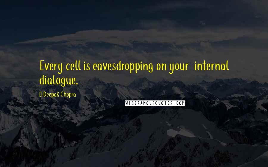 Deepak Chopra Quotes: Every cell is eavesdropping on your internal dialogue.