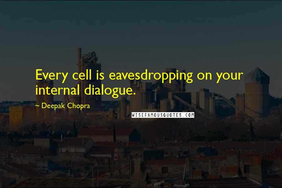 Deepak Chopra Quotes: Every cell is eavesdropping on your internal dialogue.