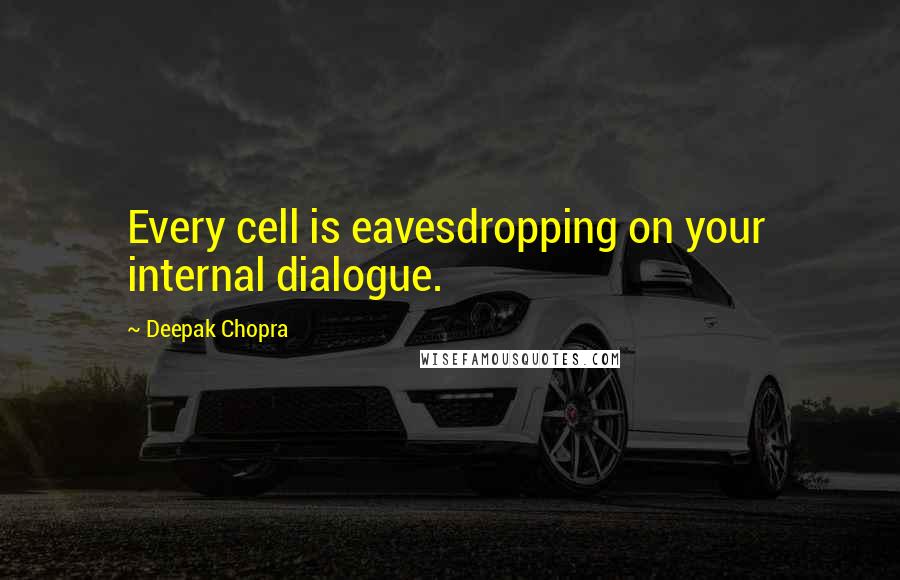 Deepak Chopra Quotes: Every cell is eavesdropping on your internal dialogue.