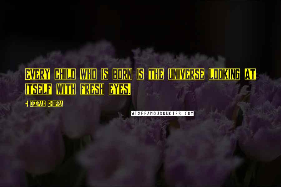 Deepak Chopra Quotes: Every child who is born is the universe looking at itself with fresh eyes.