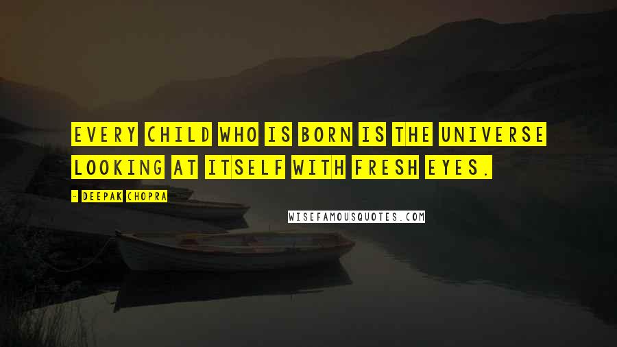 Deepak Chopra Quotes: Every child who is born is the universe looking at itself with fresh eyes.