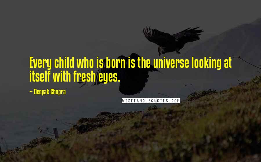Deepak Chopra Quotes: Every child who is born is the universe looking at itself with fresh eyes.