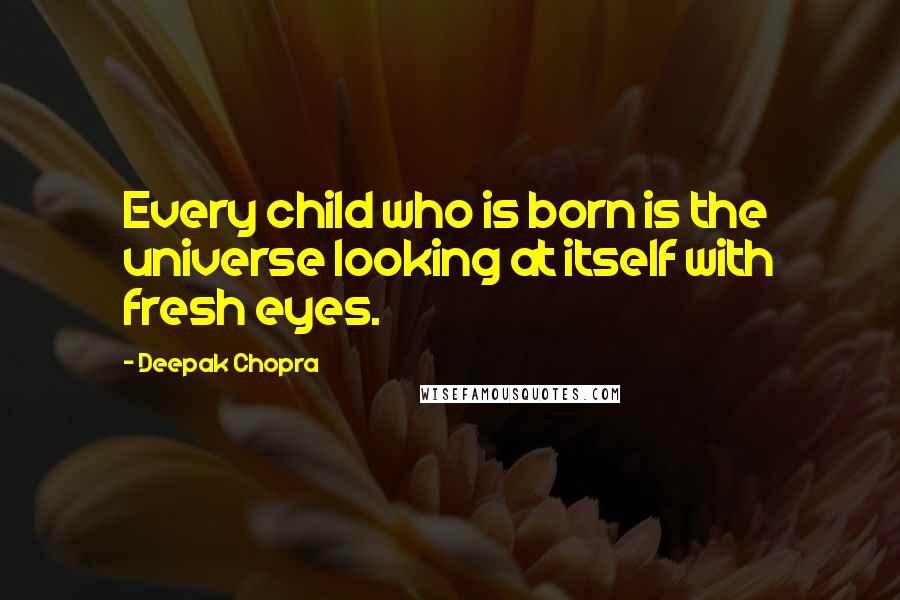 Deepak Chopra Quotes: Every child who is born is the universe looking at itself with fresh eyes.