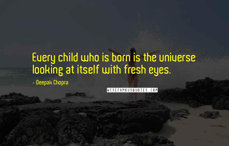 Deepak Chopra Quotes: Every child who is born is the universe looking at itself with fresh eyes.