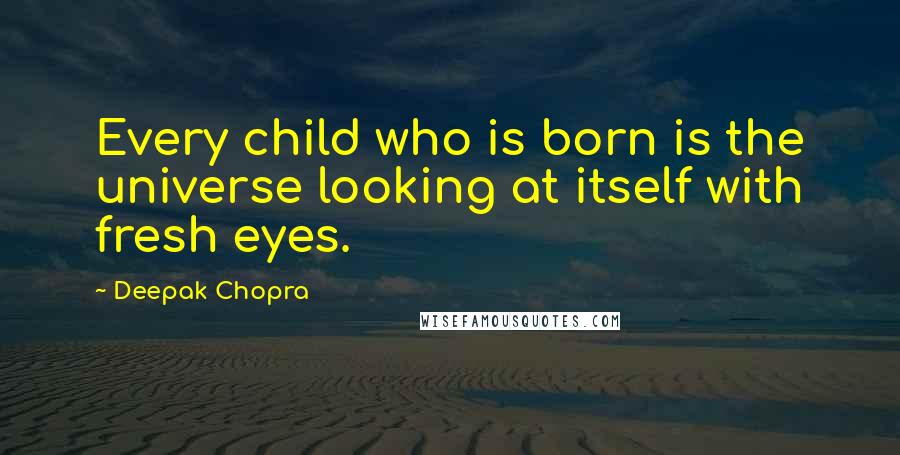 Deepak Chopra Quotes: Every child who is born is the universe looking at itself with fresh eyes.