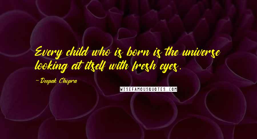 Deepak Chopra Quotes: Every child who is born is the universe looking at itself with fresh eyes.