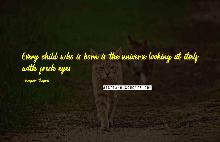 Deepak Chopra Quotes: Every child who is born is the universe looking at itself with fresh eyes.