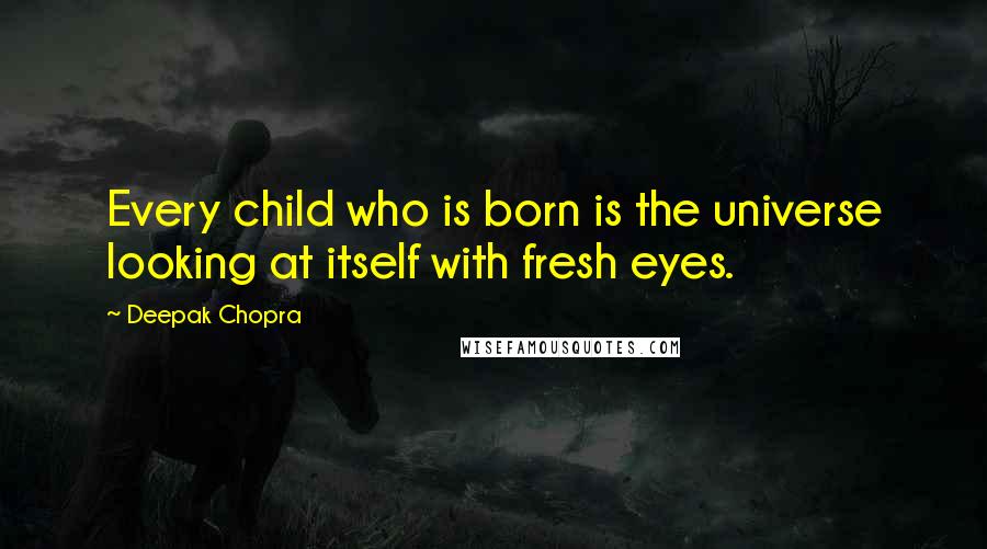 Deepak Chopra Quotes: Every child who is born is the universe looking at itself with fresh eyes.