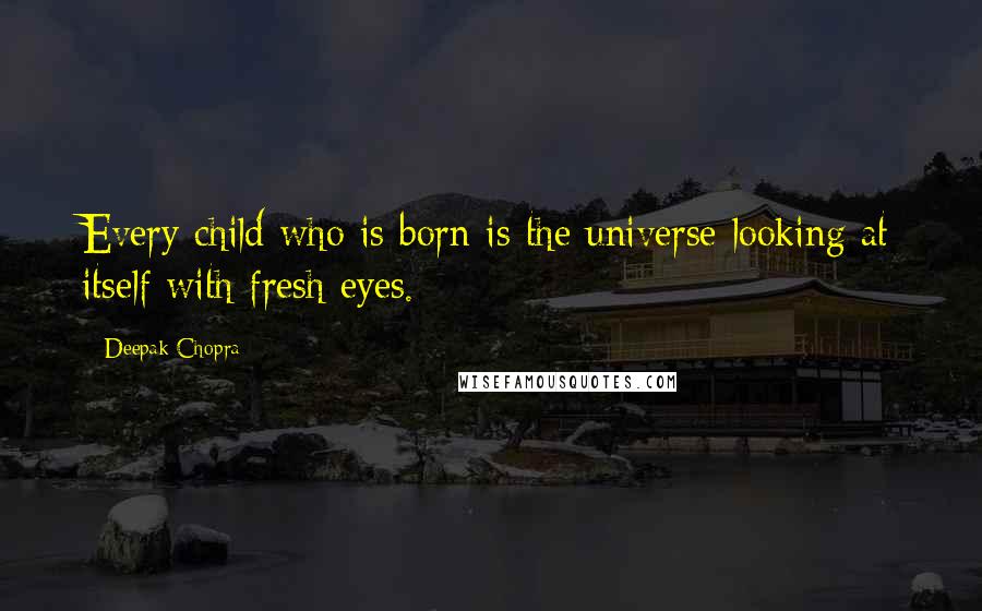 Deepak Chopra Quotes: Every child who is born is the universe looking at itself with fresh eyes.