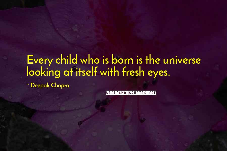 Deepak Chopra Quotes: Every child who is born is the universe looking at itself with fresh eyes.