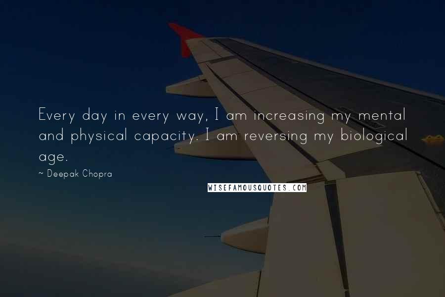 Deepak Chopra Quotes: Every day in every way, I am increasing my mental and physical capacity. I am reversing my biological age.