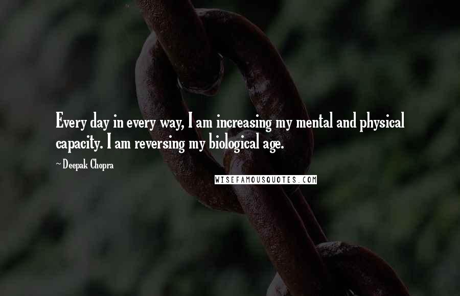 Deepak Chopra Quotes: Every day in every way, I am increasing my mental and physical capacity. I am reversing my biological age.