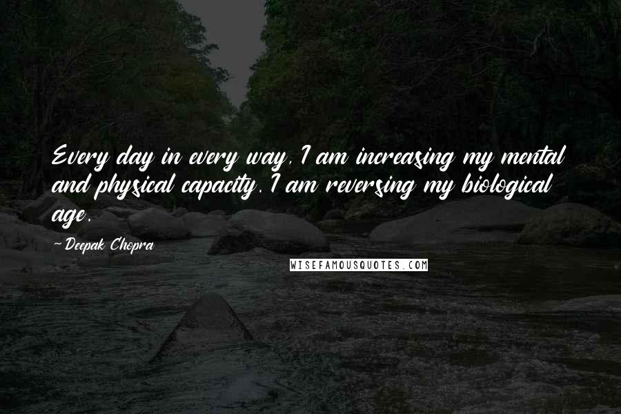 Deepak Chopra Quotes: Every day in every way, I am increasing my mental and physical capacity. I am reversing my biological age.