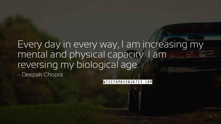 Deepak Chopra Quotes: Every day in every way, I am increasing my mental and physical capacity. I am reversing my biological age.