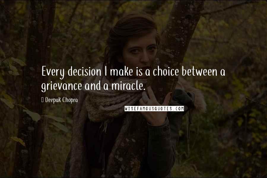 Deepak Chopra Quotes: Every decision I make is a choice between a grievance and a miracle.