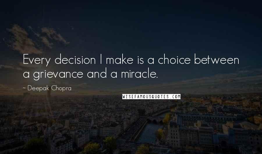 Deepak Chopra Quotes: Every decision I make is a choice between a grievance and a miracle.