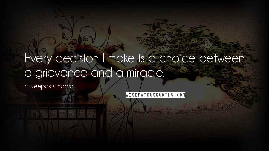 Deepak Chopra Quotes: Every decision I make is a choice between a grievance and a miracle.