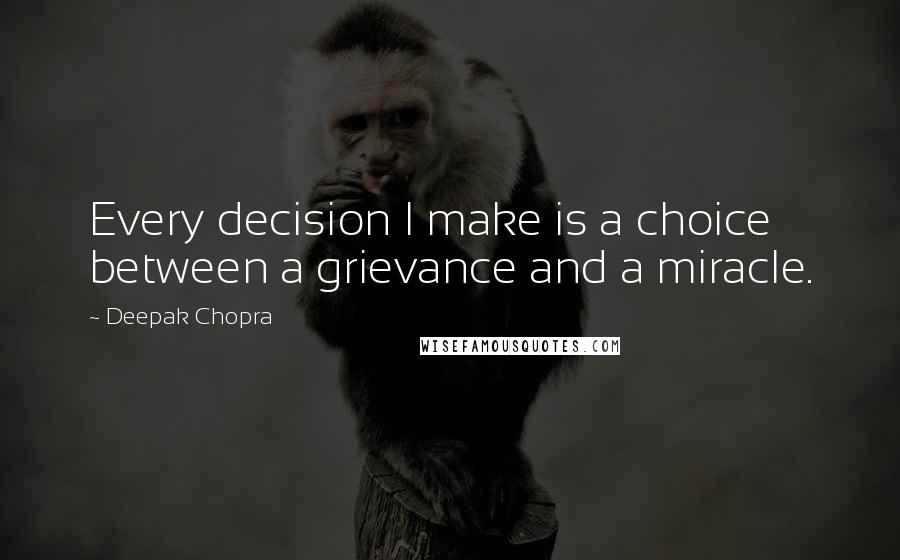 Deepak Chopra Quotes: Every decision I make is a choice between a grievance and a miracle.