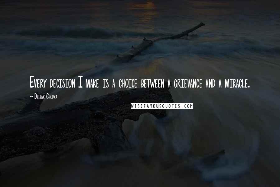 Deepak Chopra Quotes: Every decision I make is a choice between a grievance and a miracle.