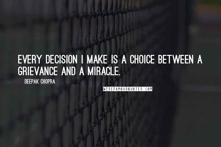 Deepak Chopra Quotes: Every decision I make is a choice between a grievance and a miracle.