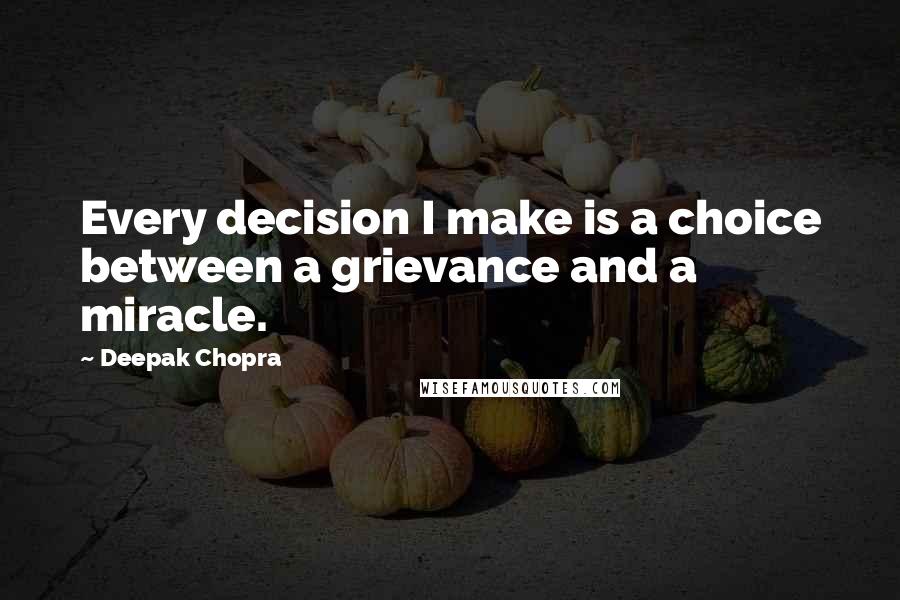 Deepak Chopra Quotes: Every decision I make is a choice between a grievance and a miracle.
