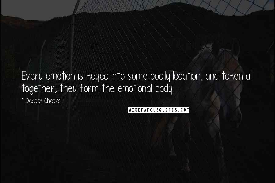 Deepak Chopra Quotes: Every emotion is keyed into some bodily location, and taken all together, they form the emotional body.