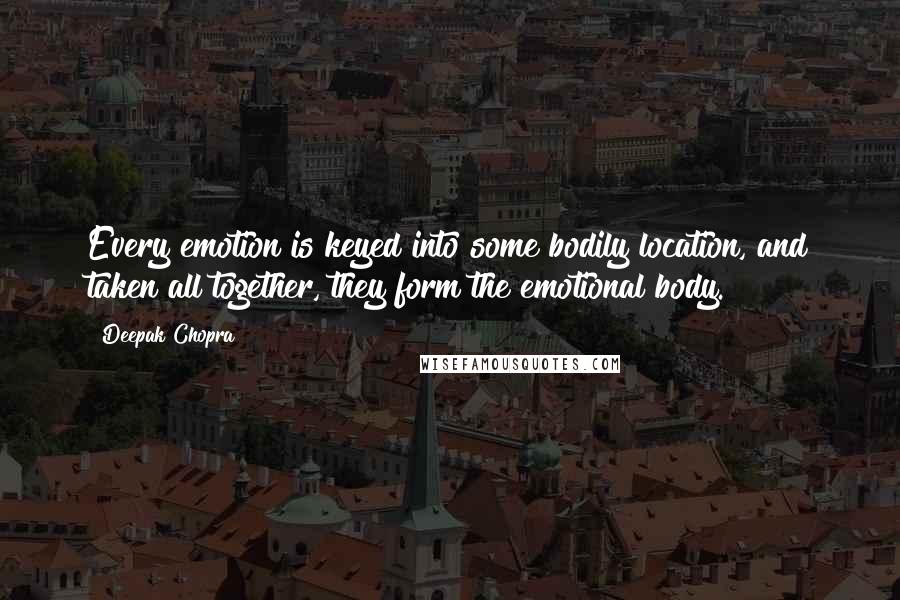 Deepak Chopra Quotes: Every emotion is keyed into some bodily location, and taken all together, they form the emotional body.