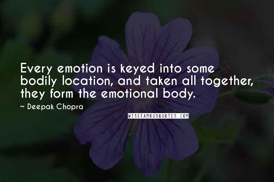 Deepak Chopra Quotes: Every emotion is keyed into some bodily location, and taken all together, they form the emotional body.