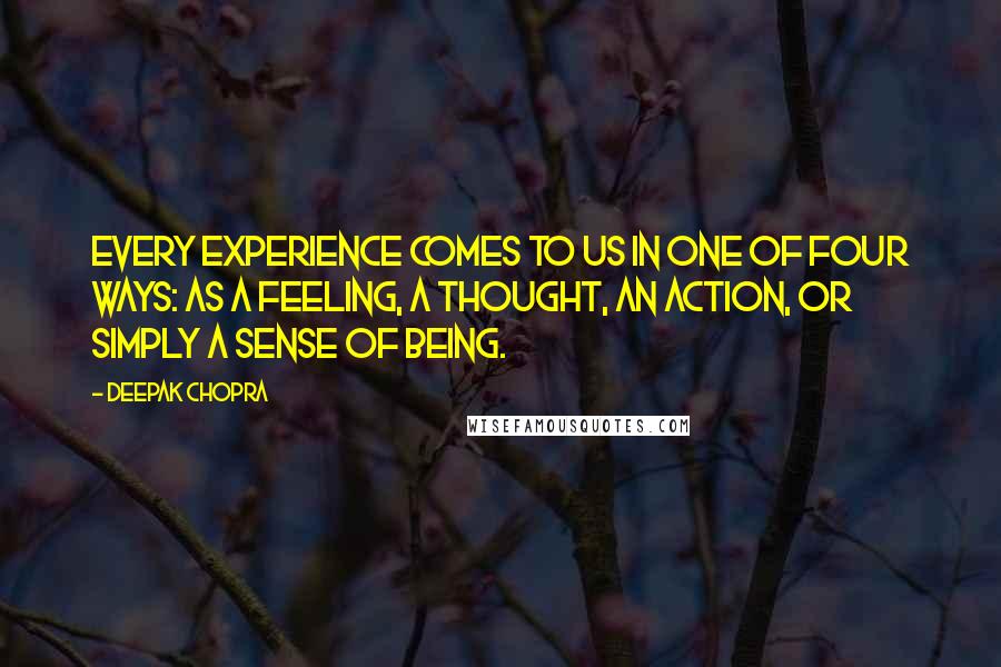 Deepak Chopra Quotes: Every experience comes to us in one of four ways: as a feeling, a thought, an action, or simply a sense of being.