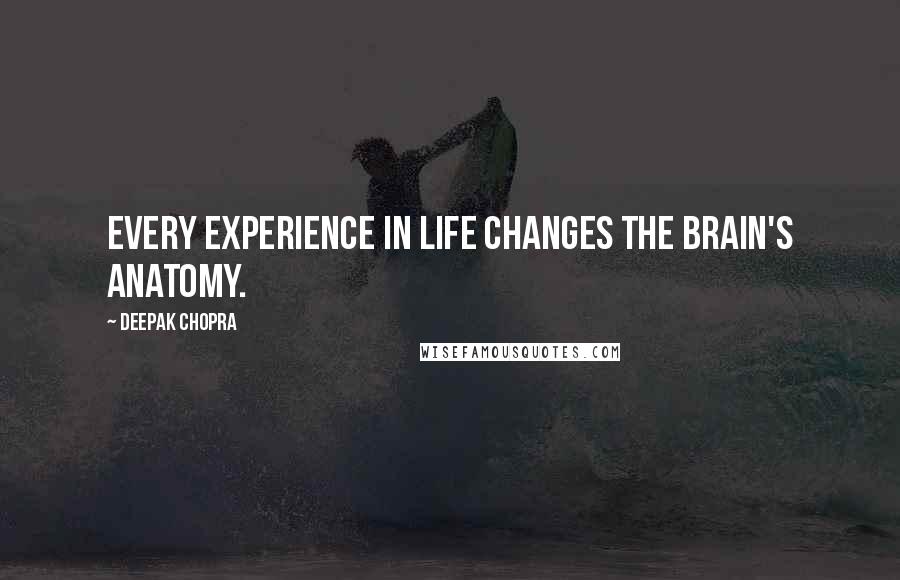 Deepak Chopra Quotes: Every experience in life changes the brain's anatomy.