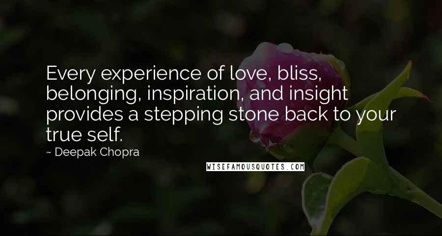 Deepak Chopra Quotes: Every experience of love, bliss, belonging, inspiration, and insight provides a stepping stone back to your true self.