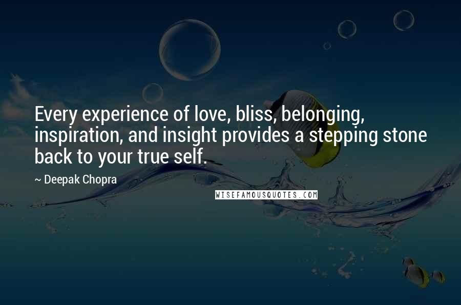 Deepak Chopra Quotes: Every experience of love, bliss, belonging, inspiration, and insight provides a stepping stone back to your true self.