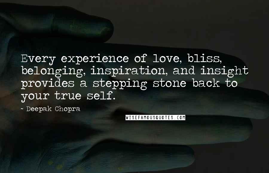 Deepak Chopra Quotes: Every experience of love, bliss, belonging, inspiration, and insight provides a stepping stone back to your true self.