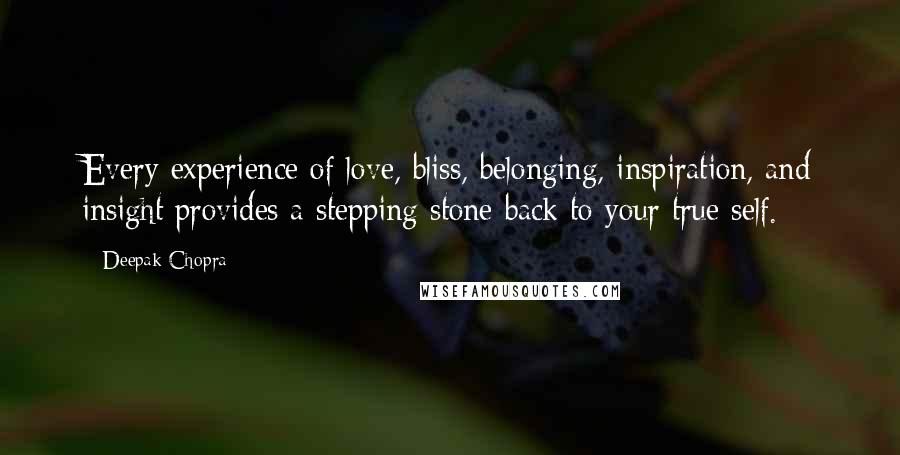 Deepak Chopra Quotes: Every experience of love, bliss, belonging, inspiration, and insight provides a stepping stone back to your true self.