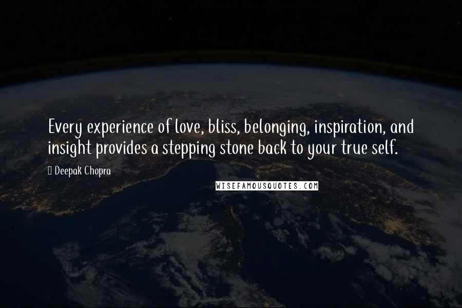 Deepak Chopra Quotes: Every experience of love, bliss, belonging, inspiration, and insight provides a stepping stone back to your true self.