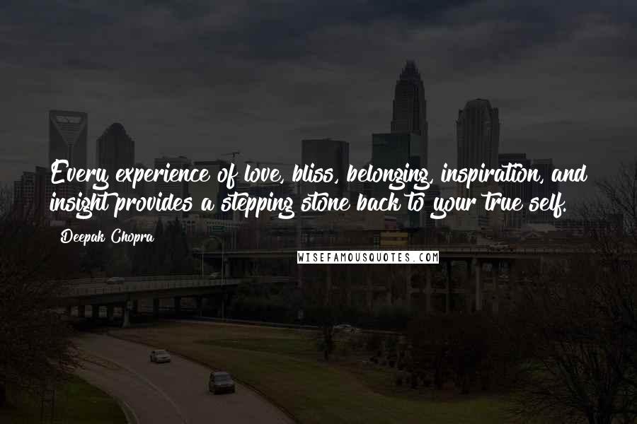 Deepak Chopra Quotes: Every experience of love, bliss, belonging, inspiration, and insight provides a stepping stone back to your true self.