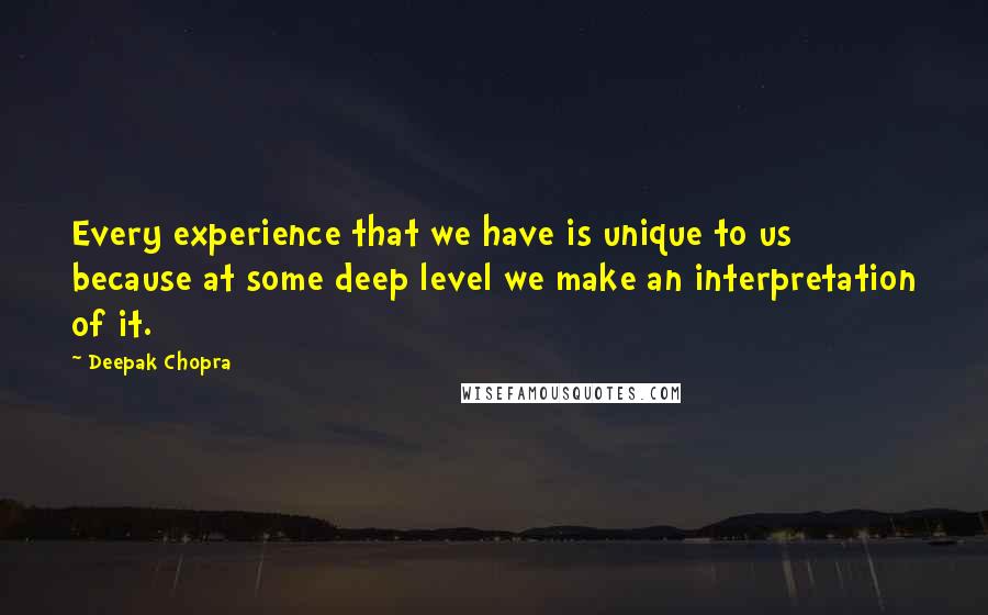 Deepak Chopra Quotes: Every experience that we have is unique to us because at some deep level we make an interpretation of it.
