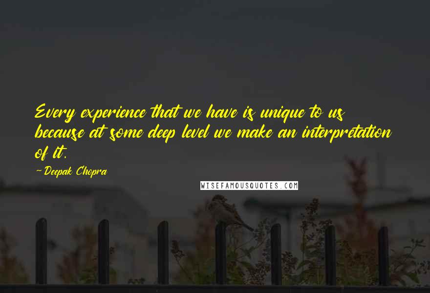 Deepak Chopra Quotes: Every experience that we have is unique to us because at some deep level we make an interpretation of it.