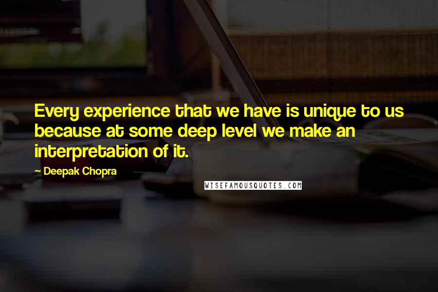 Deepak Chopra Quotes: Every experience that we have is unique to us because at some deep level we make an interpretation of it.
