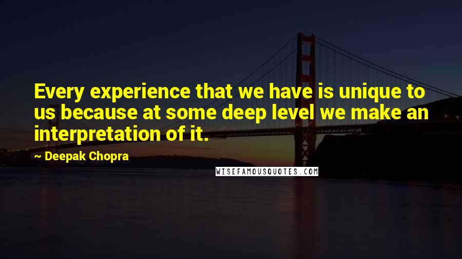 Deepak Chopra Quotes: Every experience that we have is unique to us because at some deep level we make an interpretation of it.
