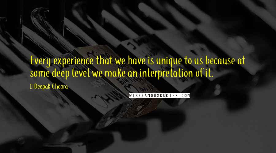 Deepak Chopra Quotes: Every experience that we have is unique to us because at some deep level we make an interpretation of it.