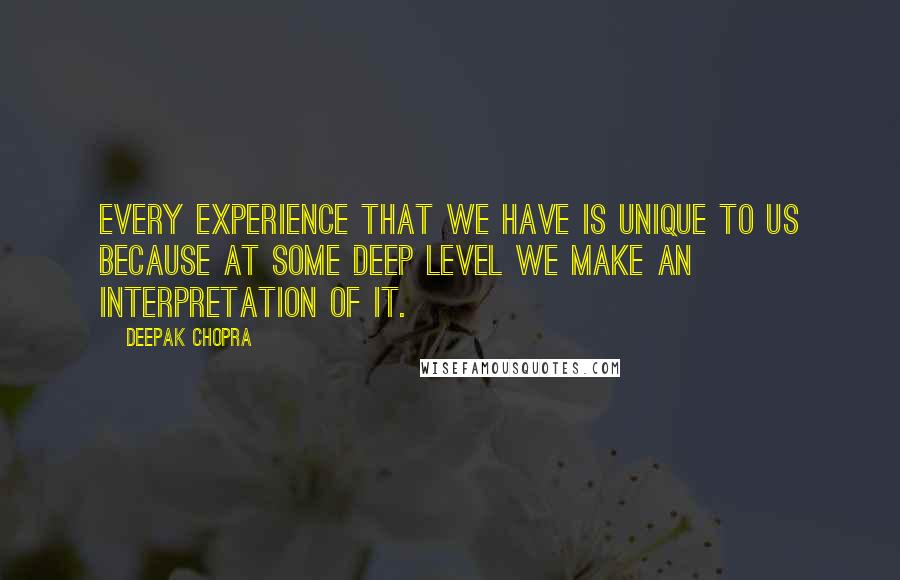 Deepak Chopra Quotes: Every experience that we have is unique to us because at some deep level we make an interpretation of it.