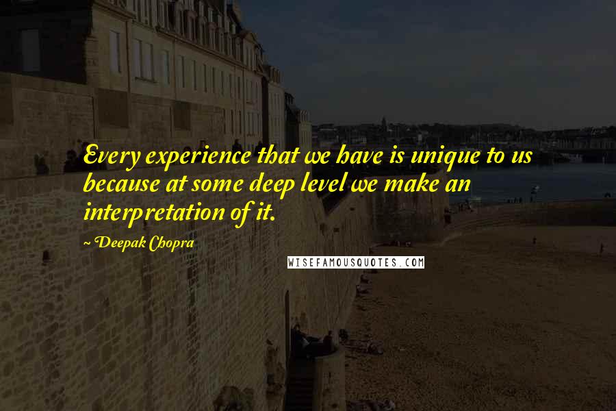 Deepak Chopra Quotes: Every experience that we have is unique to us because at some deep level we make an interpretation of it.