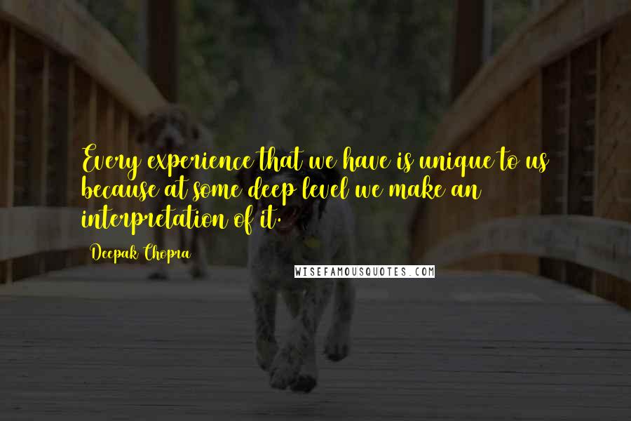 Deepak Chopra Quotes: Every experience that we have is unique to us because at some deep level we make an interpretation of it.