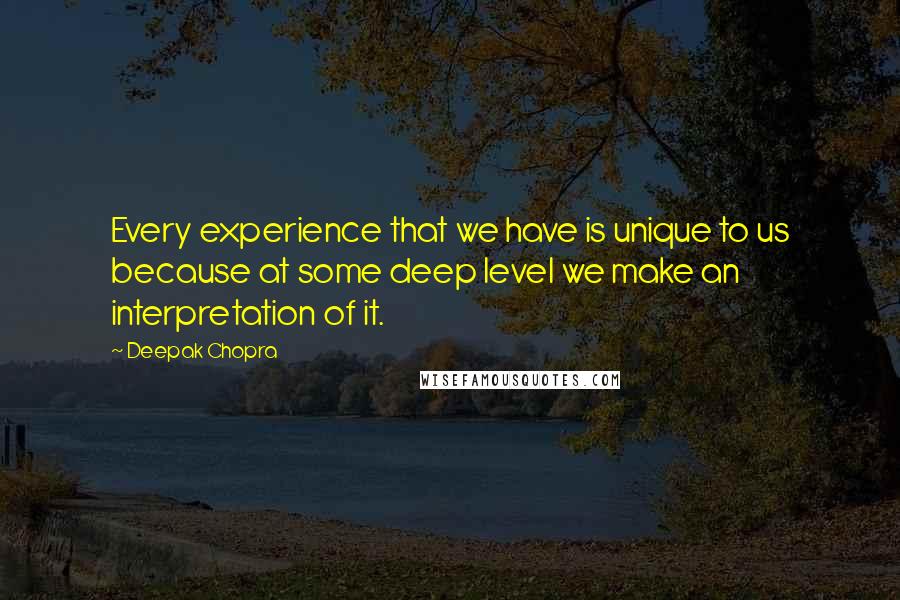 Deepak Chopra Quotes: Every experience that we have is unique to us because at some deep level we make an interpretation of it.