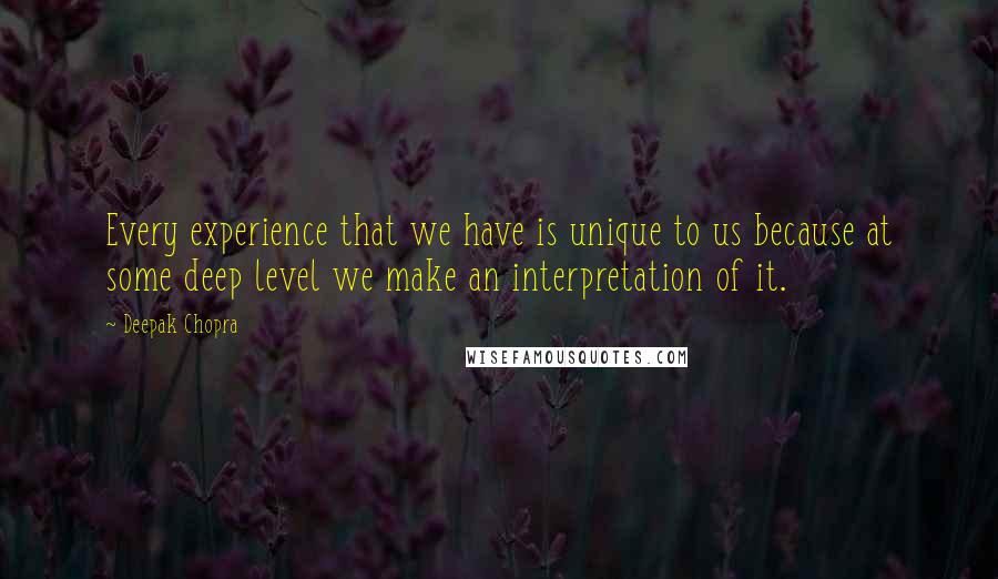 Deepak Chopra Quotes: Every experience that we have is unique to us because at some deep level we make an interpretation of it.