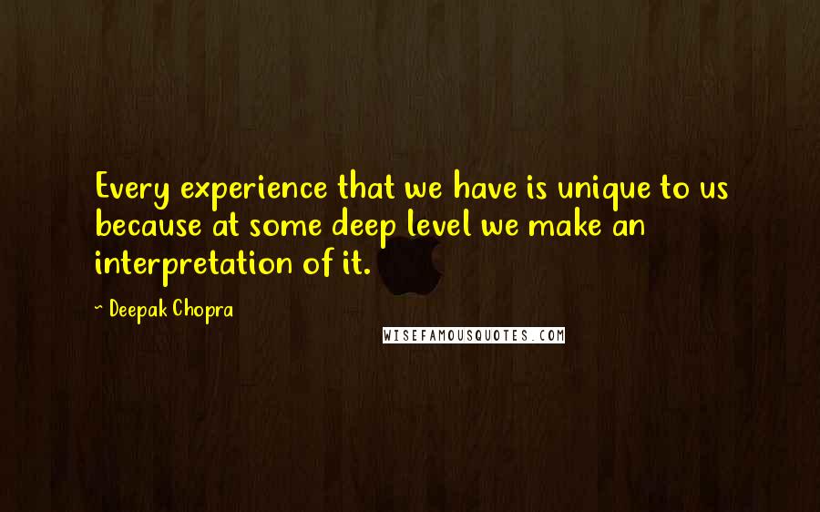 Deepak Chopra Quotes: Every experience that we have is unique to us because at some deep level we make an interpretation of it.