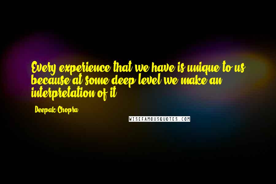 Deepak Chopra Quotes: Every experience that we have is unique to us because at some deep level we make an interpretation of it.