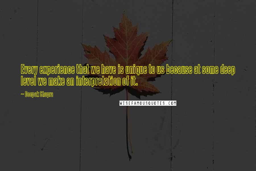 Deepak Chopra Quotes: Every experience that we have is unique to us because at some deep level we make an interpretation of it.