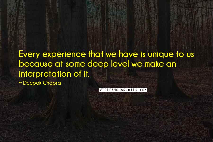 Deepak Chopra Quotes: Every experience that we have is unique to us because at some deep level we make an interpretation of it.